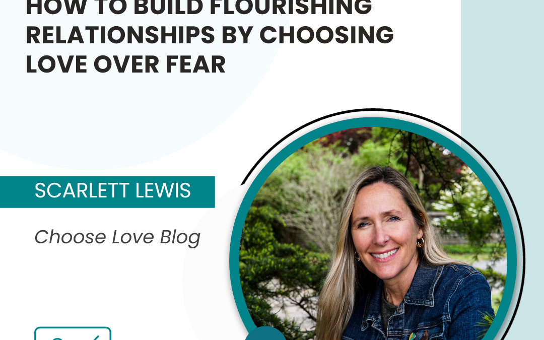 How to Build Flourishing Relationships by Choosing Love Over Fear